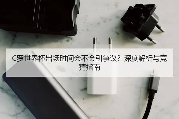 C罗世界杯出场时间会不会引争议？深度解析与竞猜指南