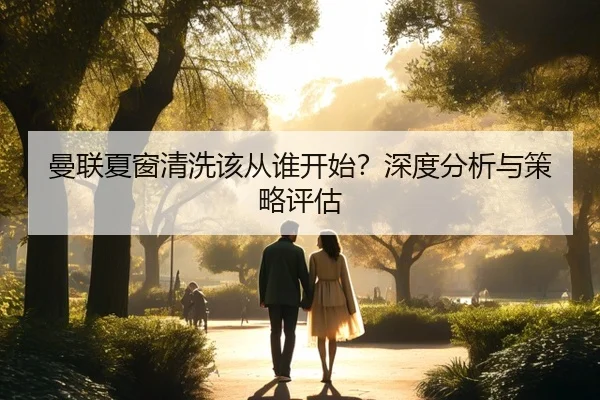 曼联夏窗清洗该从谁开始？深度分析与策略评估