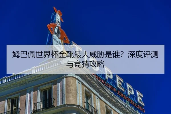 姆巴佩世界杯金靴最大威胁是谁？深度评测与竞猜攻略