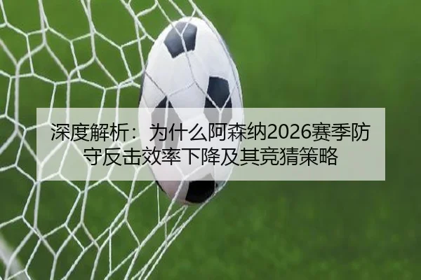 深度解析：为什么阿森纳2026赛季防守反击效率下降及其竞猜策略