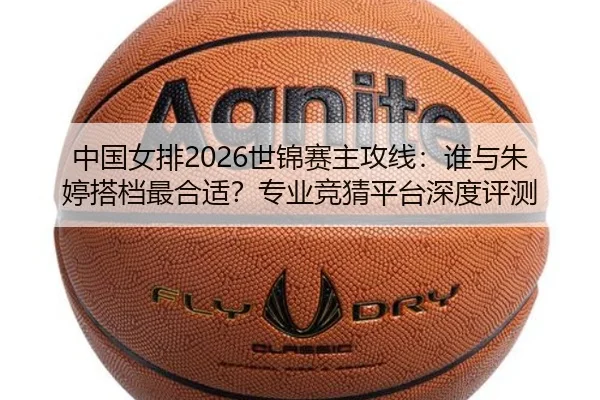 中国女排2026世锦赛主攻线：谁与朱婷搭档最合适？专业竞猜平台深度评测